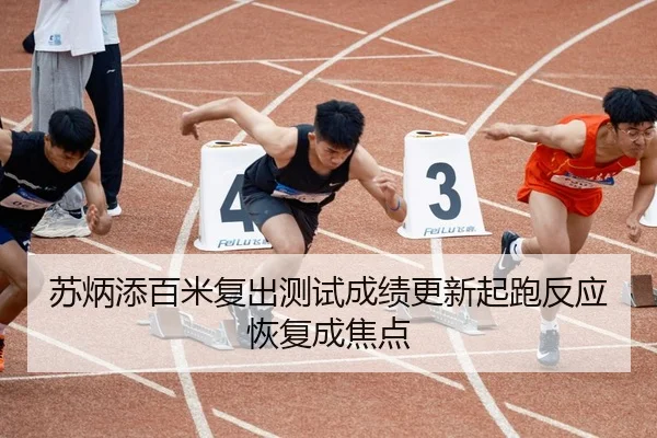 苏炳添百米复出测试成绩更新起跑反应恢复成焦点
