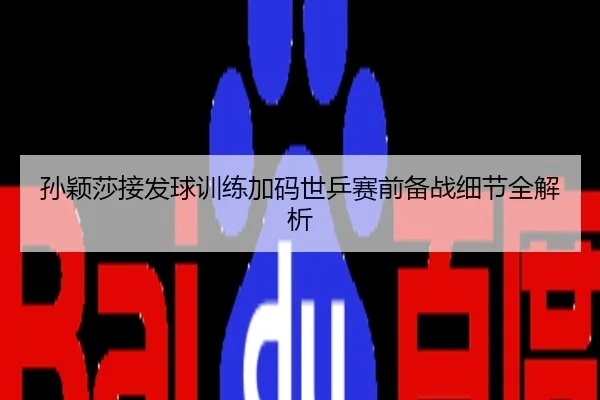 孙颖莎接发球训练加码世乒赛前备战细节全解析